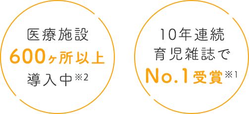 医療施設450箇所以上導入中※2｜9年連続育児雑誌でNo.1受賞※1