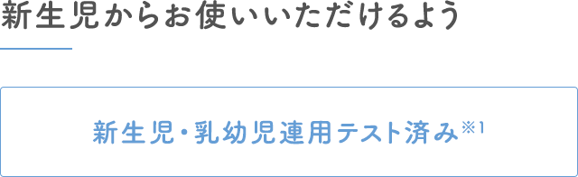 新生児からお使いいただけるよう｜新生児・乳幼児連用テスト済み※1