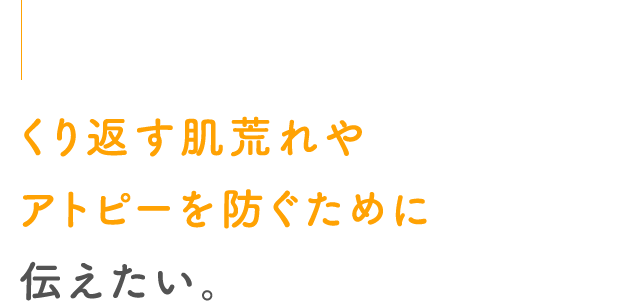 くり返す肌荒れやアトピーを防ぐために伝えたい。