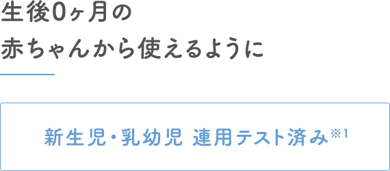 生後0ヶ月の赤ちゃんから使えるように｜新生児・乳幼児 連用テスト済み※1