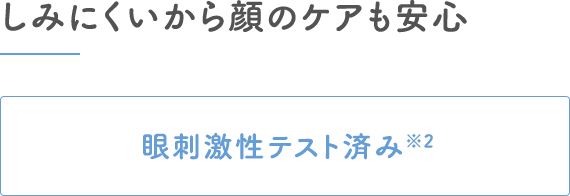 しみにくいから顔のケアも安心｜眼刺激性テスト済み※2