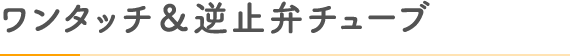 ワンタッチ＆逆止弁チューブ