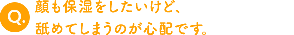 顔も保湿をしたいけど、舐めてしまうのが心配です。