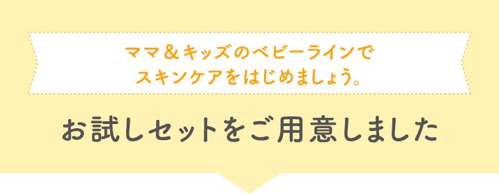 ママ＆キッズのベビーラインでスキンケアをはじめましょう。