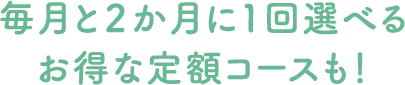 毎月と２ヶ月に１回選べるお得な定期コースも