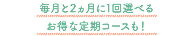 毎月と２ヶ月に１回選べるお得な定期コースも