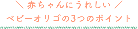 赤ちゃんにうれしい　ベビーオリゴの3つのポイント