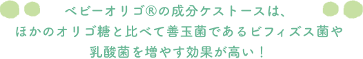 ベビーオリゴ®の成分ケストースはほかのオリゴ糖と比べて善玉菌であるビフィズス菌や乳酸菌を増やす効果が高い！