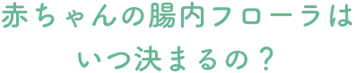 赤ちゃんの腸内フローラはいつ決まるの？