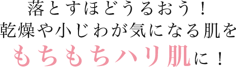 落とすほどうるおう！乾燥や小じわが気になる肌をもちもちハリ肌に！