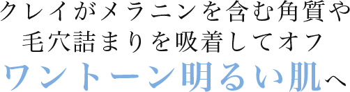 クレイがメラニンを含む角質や毛穴詰まりを吸着してオフ！ワントーン明るい肌へ