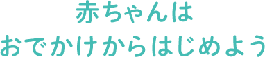 赤ちゃんはおでかけからはじめよう