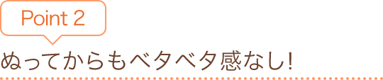 Point2　ぬってからもベタベタ感なし！
