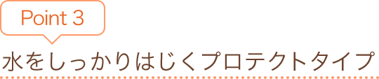 Point3　水をしっかりはじくプロテクトタイプ