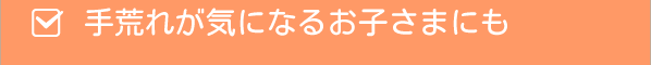 手荒れが気になるお子さまにも