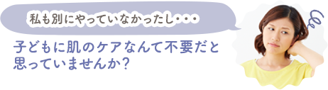 子どもに肌のケアなんて不要だと思っていませんか？