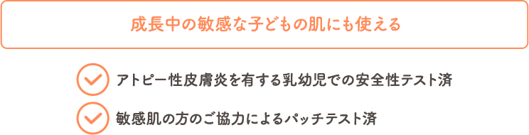 敏感な子どもの肌にも使える 連用試験済 アトピー性皮膚炎を有する乳幼児での安全性テスト済 敏感肌の方のご協力によるパッチテスト済