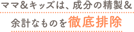 ママ＆キッズは、成分の精製＆余計なものを徹底排除