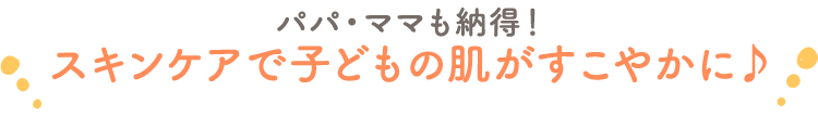 パパ・ママも納得！スキンケアで子どもの肌がすこやかに♪