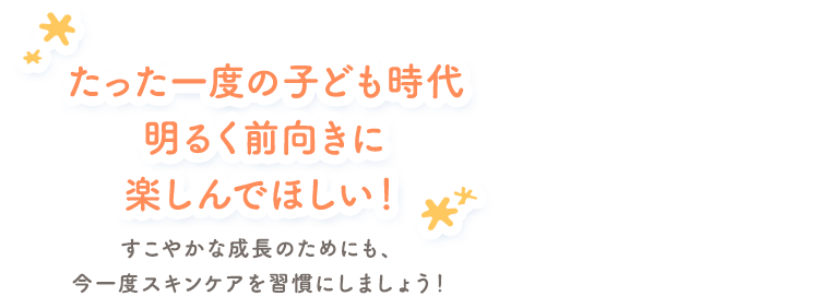 たった一度の子ども時代明るく前向きに楽しんでほしい！ すこやかな成長のためにも、今一度スキンケアを習慣にしましょう！