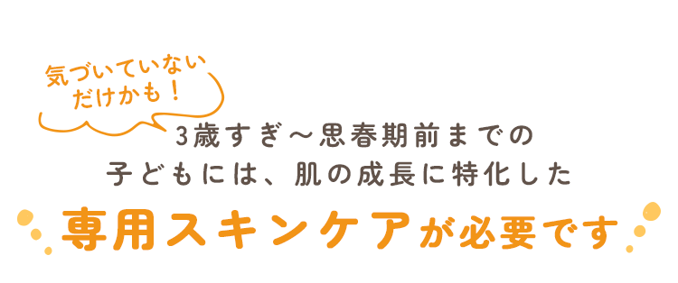3歳すぎ〜思春期前までの子どもには、肌の成長に特化した専用スキンケアが必要です