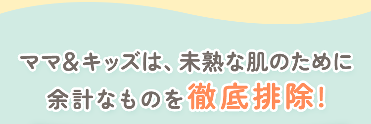 ママ&キッズは、未熟な肌のために余計なものを徹底排除!