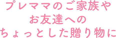 プレママのご家族やお友達へのちょっとした贈り物に