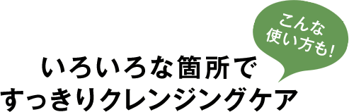 いろいろな箇所ですっきりクレンジングケア