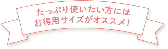 たっぷり使いたい方にはお得用サイズがオススメ！