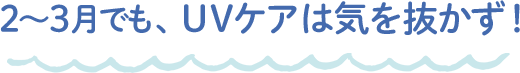 2?3月でも、UVケアは気を抜かず！