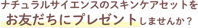 ナチュラルサイエンスのスキンケアセットをお友だちにプレゼントしませんか？